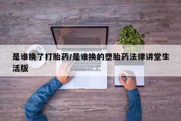 私下打胎药在线购买，是谁换了打胎药/是谁换的堕胎药法律讲堂生活版