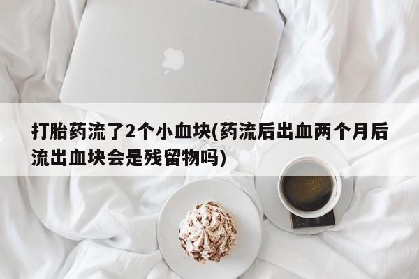 私下打胎药在线购买，打胎药流了2个小血块(药流后出血两个月后流出血块会是残留物吗)