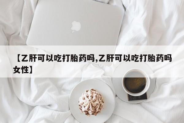 私下打胎药在线购买，【乙肝可以吃打胎药吗,乙肝可以吃打胎药吗女性】