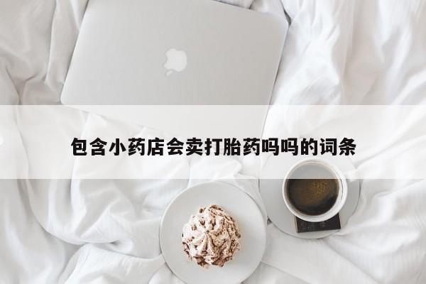 私下打胎药在线购买，包含小药店会卖打胎药吗吗的词条