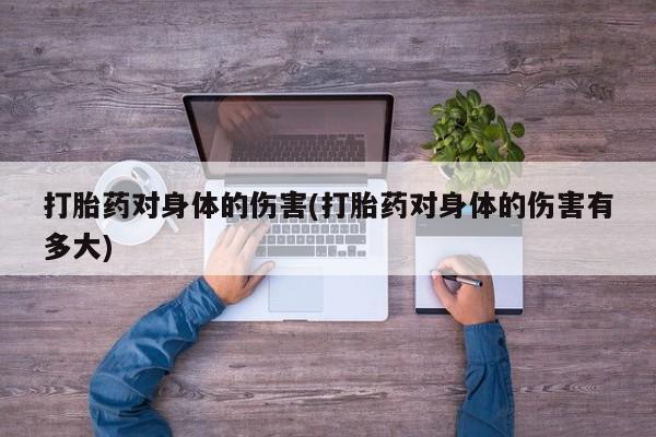 私下打胎药在线购买，打胎药对身体的伤害(打胎药对身体的伤害有多大)