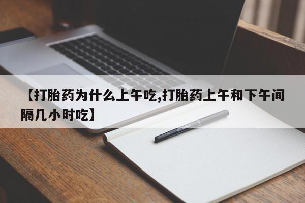 私下打胎药在线购买，【打胎药为什么上午吃,打胎药上午和下午间隔几小时吃】
