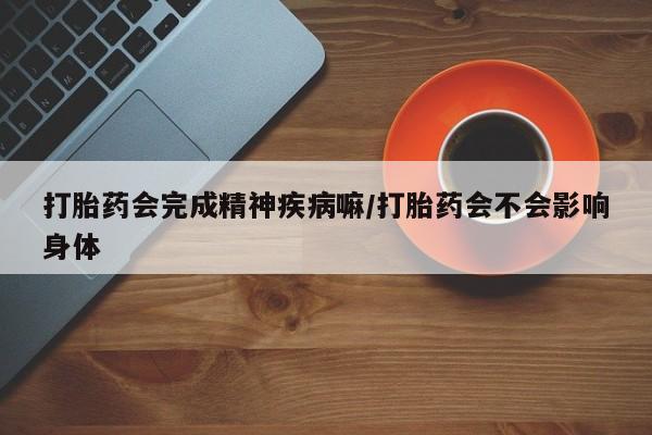 私下打胎药在线购买，打胎药会完成精神疾病嘛/打胎药会不会影响身体