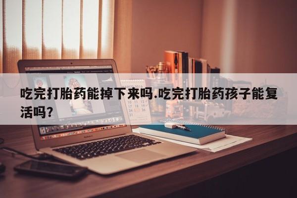 私下打胎药在线购买，吃完打胎药能掉下来吗.吃完打胎药孩子能复活吗？