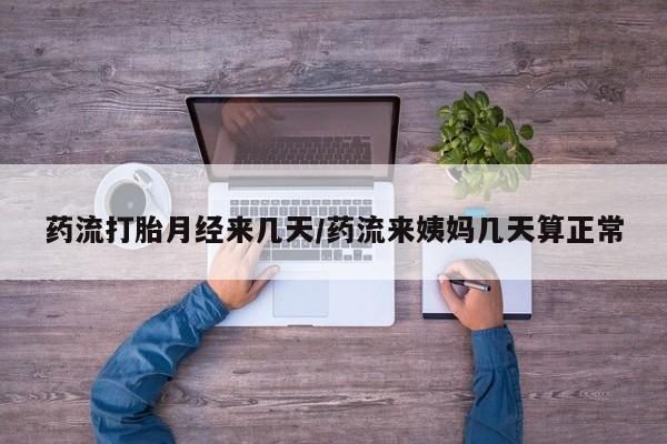 私下打胎药在线购买，药流打胎月经来几天/药流来姨妈几天算正常