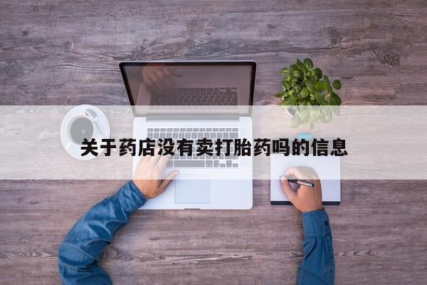 私下打胎药在线购买，关于药店没有卖打胎药吗的信息