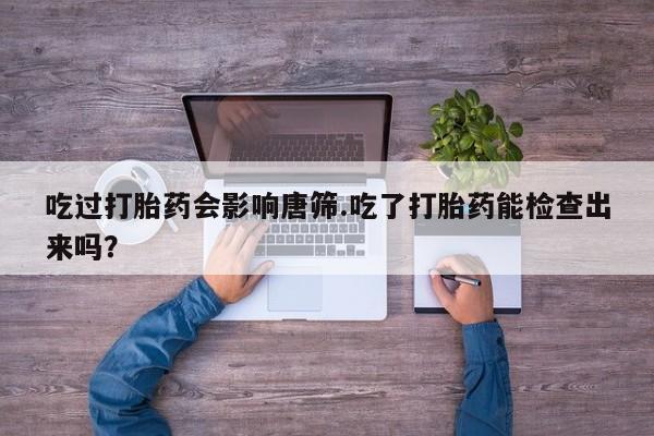 私下打胎药在线购买，吃过打胎药会影响唐筛.吃了打胎药能检查出来吗？
