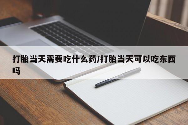 私下打胎药在线购买，打胎当天需要吃什么药/打胎当天可以吃东西吗
