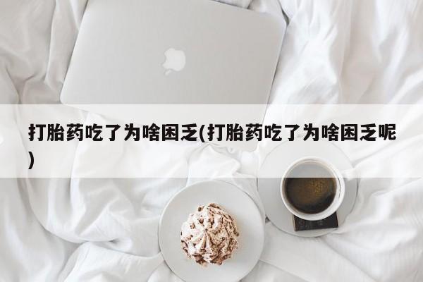 私下打胎药在线购买，打胎药吃了为啥困乏(打胎药吃了为啥困乏呢)