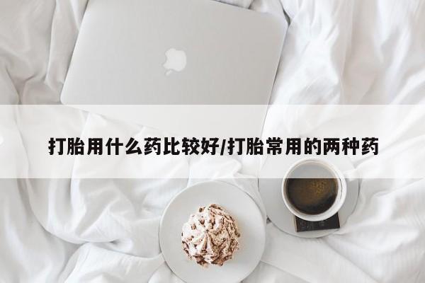 私下打胎药在线购买，打胎用什么药比较好/打胎常用的两种药
