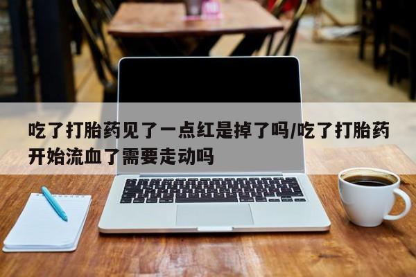 私下打胎药在线购买，吃了打胎药见了一点红是掉了吗/吃了打胎药开始流血了需要走动吗