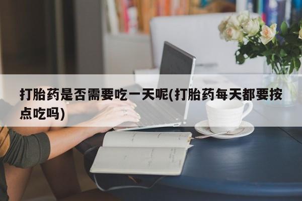 私下打胎药在线购买，打胎药是否需要吃一天呢(打胎药每天都要按点吃吗)