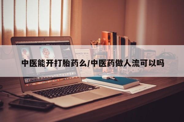 私下打胎药在线购买，中医能开打胎药么/中医药做人流可以吗