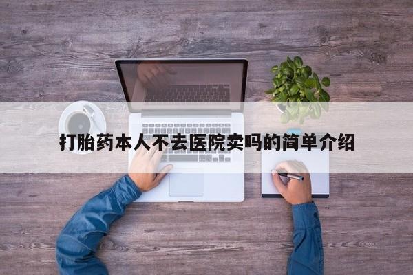 私下打胎药在线购买，打胎药本人不去医院卖吗的简单介绍