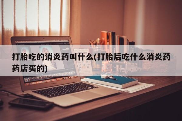 私下打胎药在线购买，打胎吃的消炎药叫什么(打胎后吃什么消炎药药店买的)