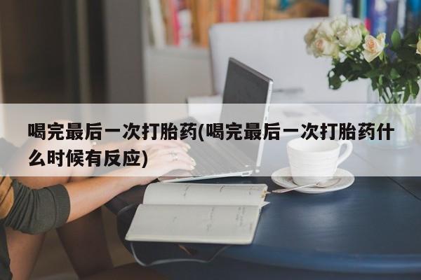 私下打胎药在线购买，喝完最后一次打胎药(喝完最后一次打胎药什么时候有反应)