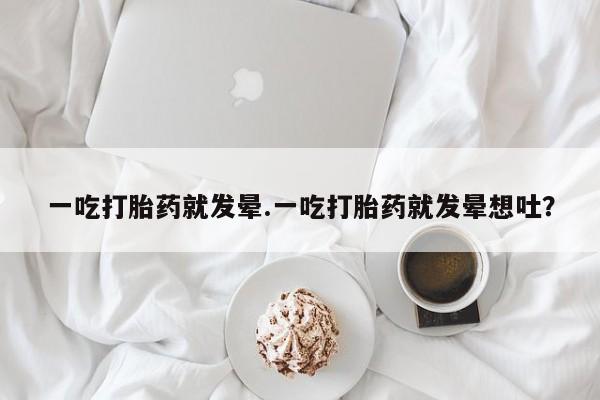 私下打胎药在线购买,一吃打胎药就发晕.一吃打胎药就发晕想吐?
