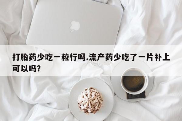 私下打胎药在线购买，打胎药少吃一粒行吗.流产药少吃了一片补上可以吗？