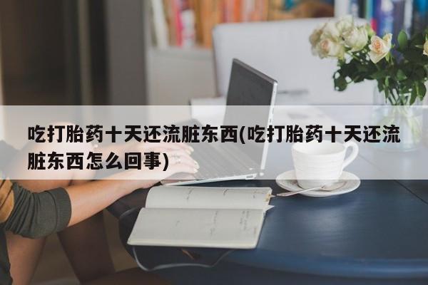 私下打胎药在线购买，吃打胎药十天还流脏东西(吃打胎药十天还流脏东西怎么回事)