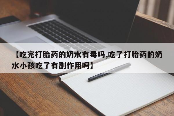 私下打胎药在线购买，【吃完打胎药的奶水有毒吗,吃了打胎药的奶水小孩吃了有副作用吗】