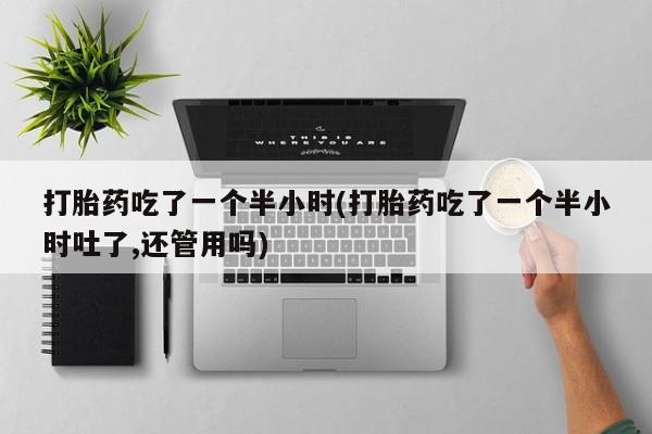 私下打胎药在线购买，打胎药吃了一个半小时(打胎药吃了一个半小时吐了,还管用吗)