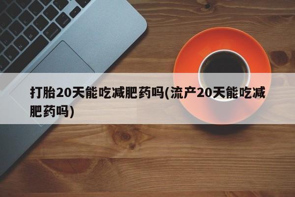 私下打胎药在线购买，打胎20天能吃减肥药吗(流产20天能吃减肥药吗)