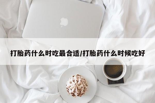 私下打胎药在线购买,打胎药什么时吃最合适/打胎药什么时候吃好