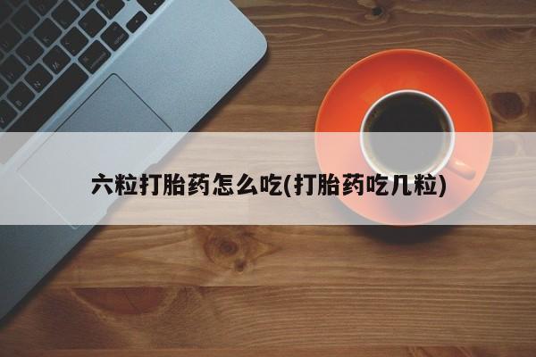 私下打胎药在线购买,六粒打胎药怎么吃(打胎药吃几粒)