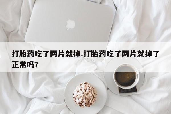 私下打胎药在线购买，打胎药吃了两片就掉.打胎药吃了两片就掉了正常吗？