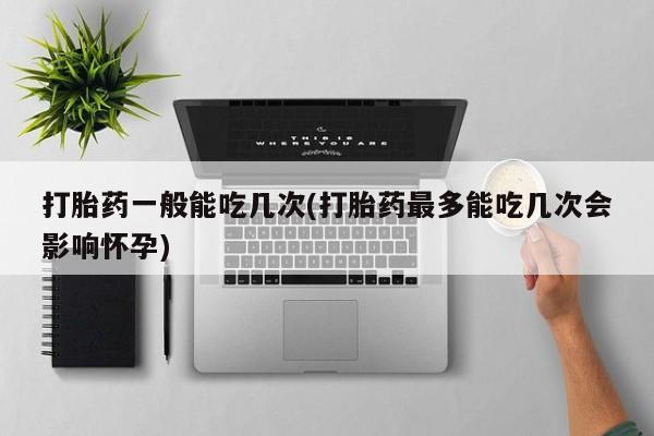 私下打胎药在线购买,打胎药一般能吃几次(打胎药最多能吃几次会影响怀孕)