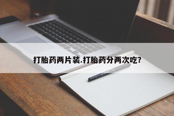 私下打胎药在线购买,打胎药两片装.打胎药分两次吃?