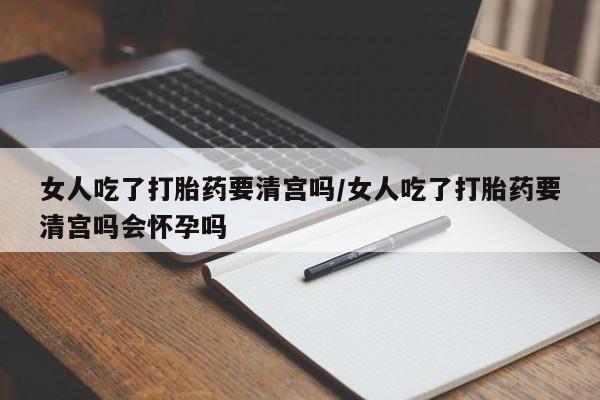 私下打胎药在线购买,女人吃了打胎药要清宫吗/女人吃了打胎药要清宫吗会怀孕吗