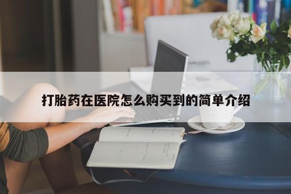 私下打胎药在线购买，打胎药在医院怎么购买到的简单介绍