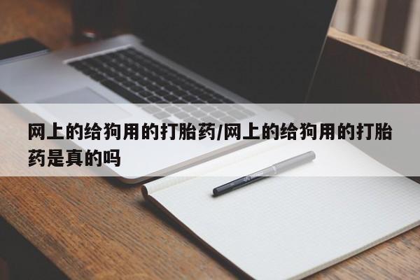 私下打胎药在线购买,网上的给狗用的打胎药/网上的给狗用的打胎药是真的吗