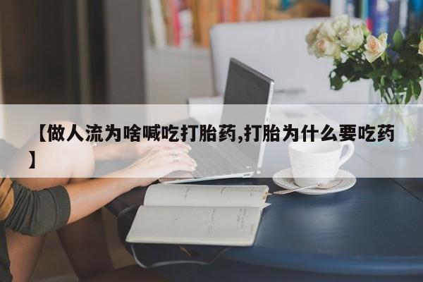 私下打胎药在线购买,【做人流为啥喊吃打胎药,打胎为什么要吃药】