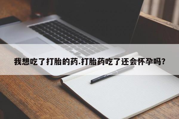 私下打胎药在线购买，我想吃了打胎的药.打胎药吃了还会怀孕吗？