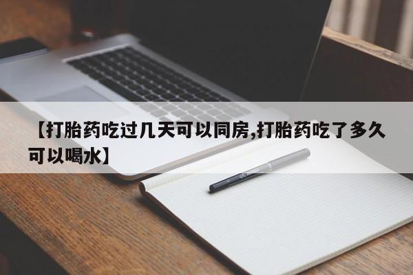 私下打胎药在线购买,【打胎药吃过几天可以同房,打胎药吃了多久可以喝水】