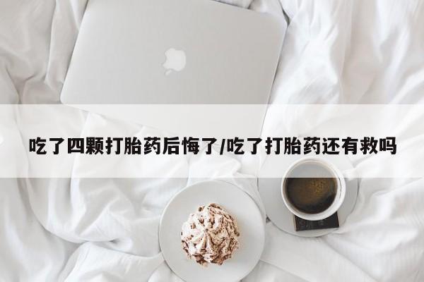 私下打胎药在线购买,吃了四颗打胎药后悔了/吃了打胎药还有救吗