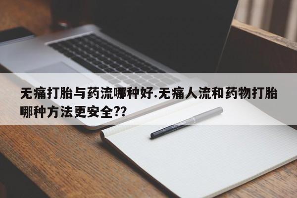 私下打胎药在线购买,无痛打胎与药流哪种好.无痛人流和药物打胎哪种方法更安全??