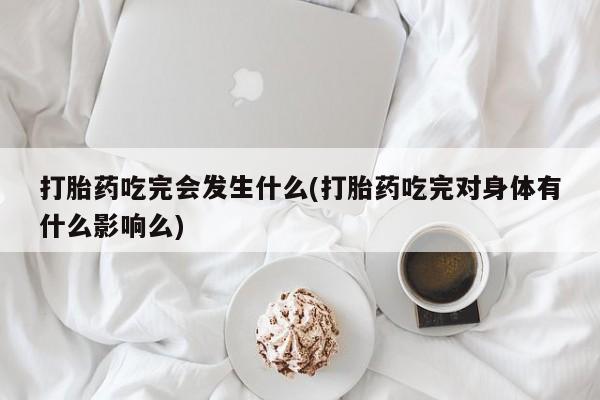 私下打胎药在线购买，打胎药吃完会发生什么(打胎药吃完对身体有什么影响么)