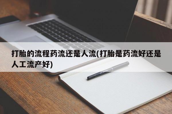 私下打胎药在线购买，打胎的流程药流还是人流(打胎是药流好还是人工流产好)