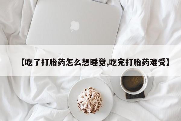 私下打胎药在线购买，【吃了打胎药怎么想睡觉,吃完打胎药难受】