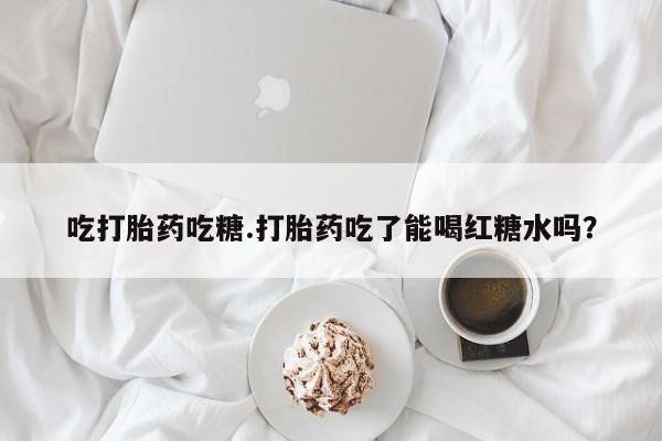 私下打胎药在线购买，吃打胎药吃糖.打胎药吃了能喝红糖水吗？