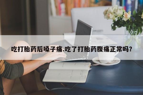 私下打胎药在线购买，吃打胎药后嗓子痛.吃了打胎药腹痛正常吗？