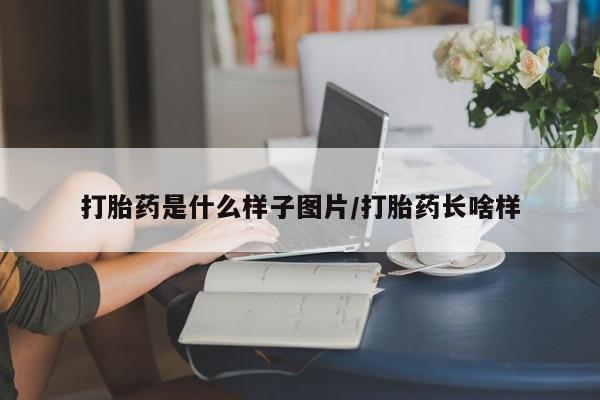 私下打胎药在线购买，打胎药是什么样子图片/打胎药长啥样