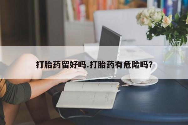 私下打胎药在线购买，打胎药留好吗.打胎药有危险吗？