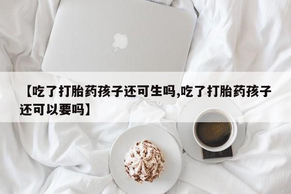 私下打胎药在线购买，【吃了打胎药孩子还可生吗,吃了打胎药孩子还可以要吗】