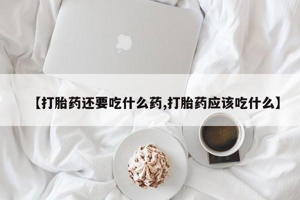 私下打胎药在线购买，【打胎药还要吃什么药,打胎药应该吃什么】