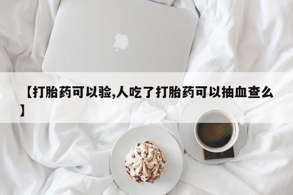 私下打胎药在线购买，【打胎药可以验,人吃了打胎药可以抽血查么】