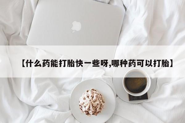 私下打胎药在线购买，【什么药能打胎快一些呀,哪种药可以打胎】